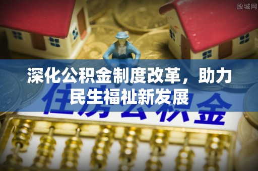 双河深化公积金制度改革，助力民生福祉新发展