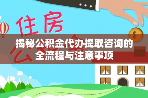 双河揭秘公积金代办提取咨询的全流程与注意事项