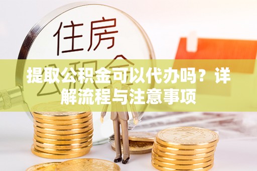 双河提取公积金可以代办吗？详解流程与注意事项