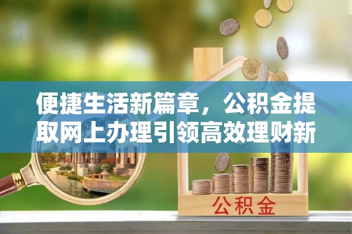 双河便捷生活新篇章，公积金提取网上办理引领高效理财新趋势