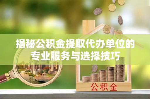 双河揭秘公积金提取代办单位的专业服务与选择技巧