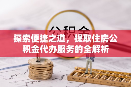 双河探索便捷之道，提取住房公积金代办服务的全解析