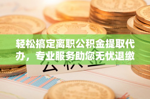 双河轻松搞定离职公积金提取代办，专业服务助您无忧退缴