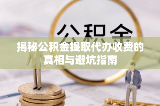双河揭秘公积金提取代办收费的真相与避坑指南