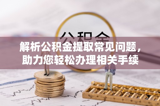 双河解析公积金提取常见问题，助力您轻松办理相关手续