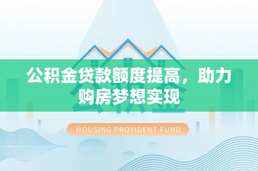 双河公积金贷款额度提高，助力购房梦想实现