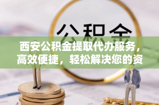 双河西安公积金提取代办服务，高效便捷，轻松解决您的资金需求