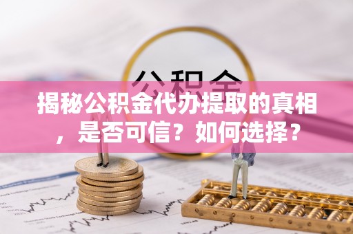 双河揭秘公积金代办提取的真相，是否可信？如何选择？