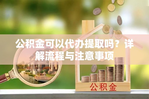 双河公积金可以代办提取吗？详解流程与注意事项