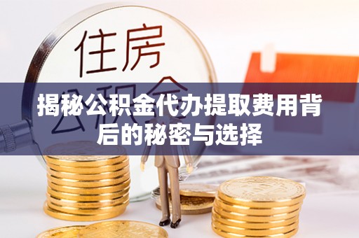 双河揭秘公积金代办提取费用背后的秘密与选择