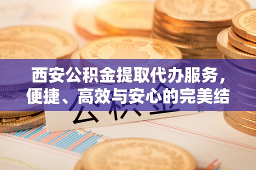 双河西安公积金提取代办服务，便捷、高效与安心的完美结合