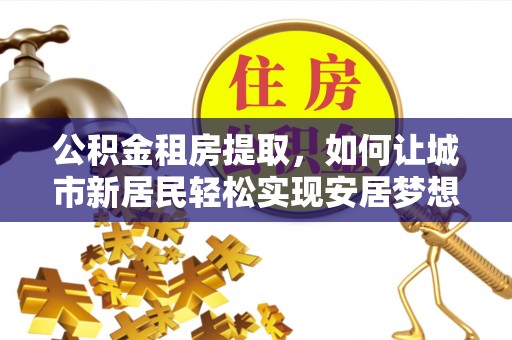 双河公积金租房提取，如何让城市新居民轻松实现安居梦想