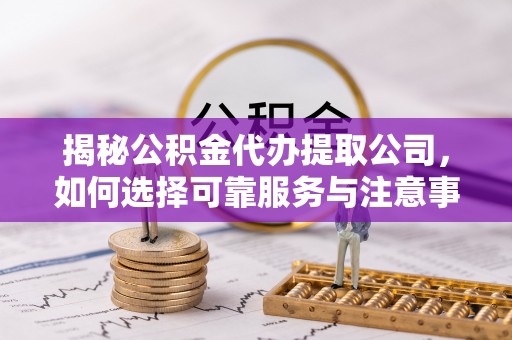 双河揭秘公积金代办提取公司，如何选择可靠服务与注意事项