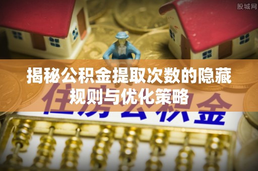 双河揭秘公积金提取次数的隐藏规则与优化策略