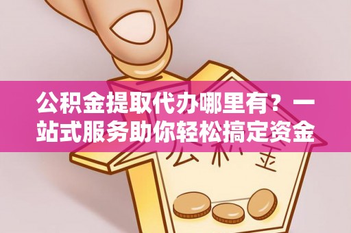 双河公积金提取代办哪里有？一站式服务助你轻松搞定资金难题