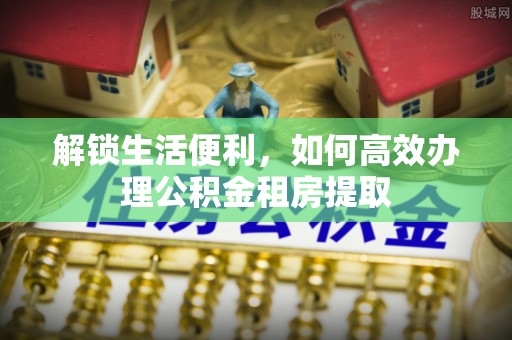 双河解锁生活便利，如何高效办理公积金租房提取