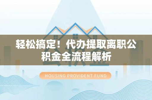 双河轻松搞定！代办提取离职公积金全流程解析