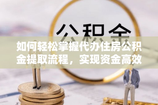 双河如何轻松掌握代办住房公积金提取流程，实现资金高效利用