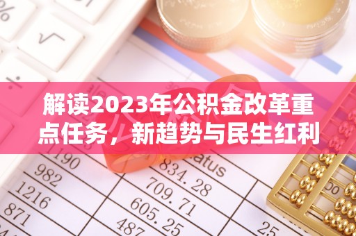 双河解读2023年公积金改革重点任务，新趋势与民生红利