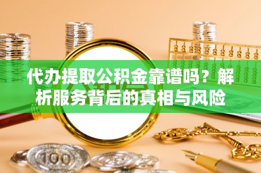 双河代办提取公积金靠谱吗？解析服务背后的真相与风险