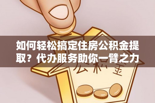 双河如何轻松搞定住房公积金提取？代办服务助你一臂之力