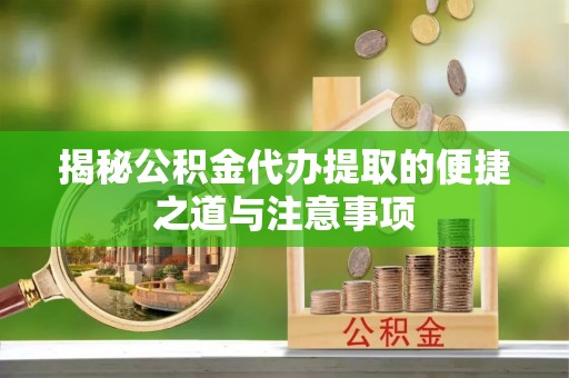 双河揭秘公积金代办提取的便捷之道与注意事项