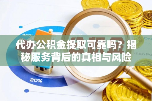 双河代办公积金提取可靠吗？揭秘服务背后的真相与风险