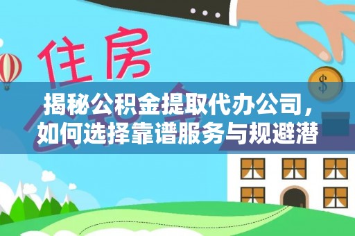双河揭秘公积金提取代办公司，如何选择靠谱服务与规避潜在风险