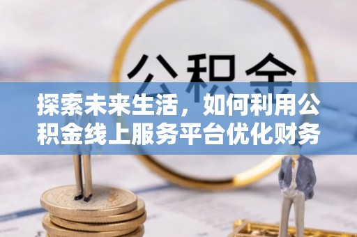 双河探索未来生活，如何利用公积金线上服务平台优化财务管理