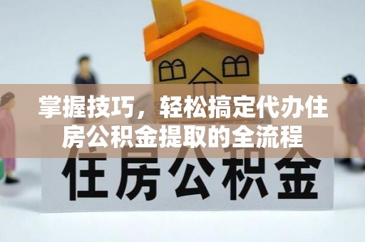 双河掌握技巧，轻松搞定代办住房公积金提取的全流程