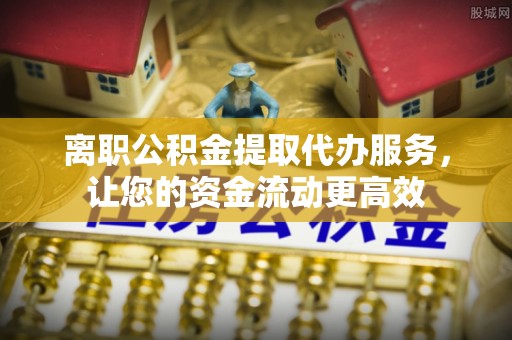 双河离职公积金提取代办服务，让您的资金流动更高效