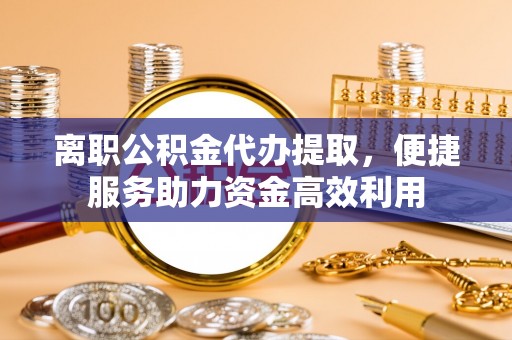 双河离职公积金代办提取，便捷服务助力资金高效利用
