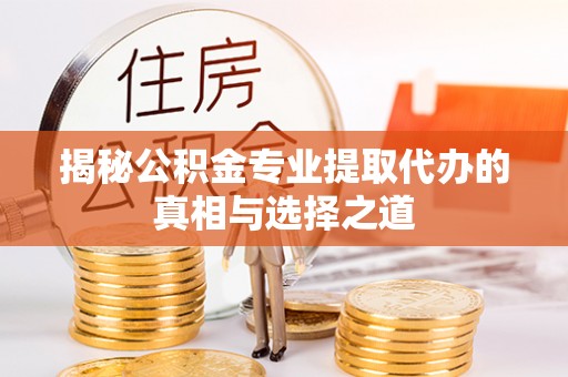 双河揭秘公积金专业提取代办的真相与选择之道