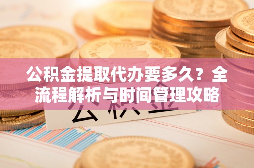 双河公积金提取代办要多久？全流程解析与时间管理攻略