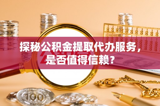 双河探秘公积金提取代办服务，是否值得信赖？