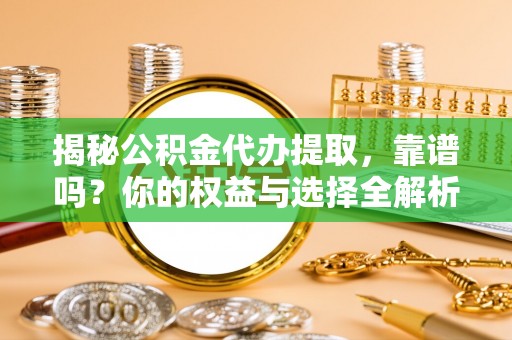 双河揭秘公积金代办提取，靠谱吗？你的权益与选择全解析