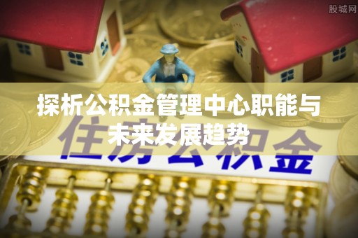双河探析公积金管理中心职能与未来发展趋势