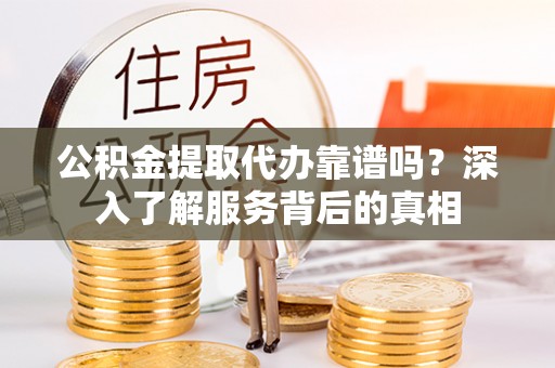 双河公积金提取代办靠谱吗？深入了解服务背后的真相