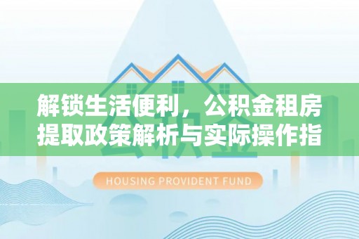 双河解锁生活便利，公积金租房提取政策解析与实际操作指南