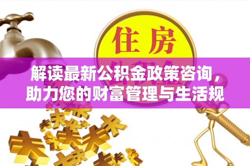双河解读最新公积金政策咨询，助力您的财富管理与生活规划