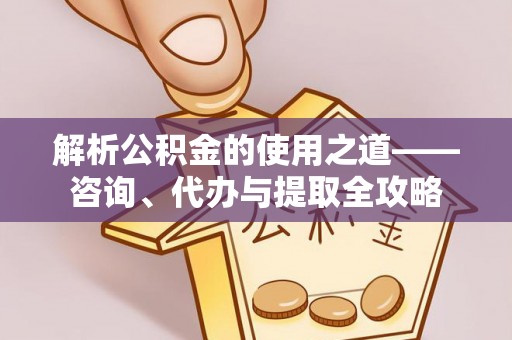 双河解析公积金的使用之道——咨询、代办与提取全攻略