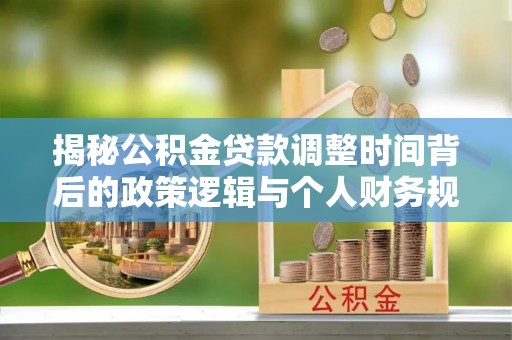 双河揭秘公积金贷款调整时间背后的政策逻辑与个人财务规划