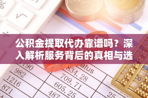 双河公积金提取代办靠谱吗？深入解析服务背后的真相与选择指南