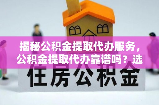 双河揭秘公积金提取代办服务，公积金提取代办靠谱吗？选择需谨慎