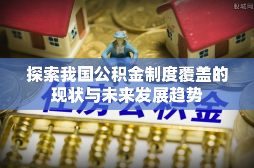 双河探索我国公积金制度覆盖的现状与未来发展趋势
