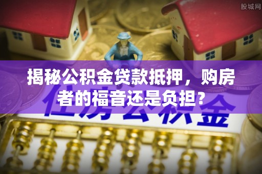 双河揭秘公积金贷款抵押，购房者的福音还是负担？