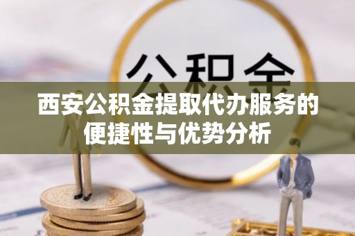 双河西安公积金提取代办服务的便捷性与优势分析