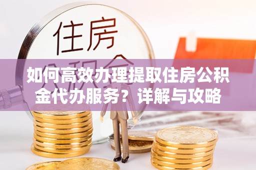 双河如何高效办理提取住房公积金代办服务？详解与攻略