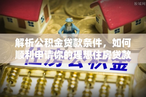 双河解析公积金贷款条件，如何顺利申请你的理想住房贷款