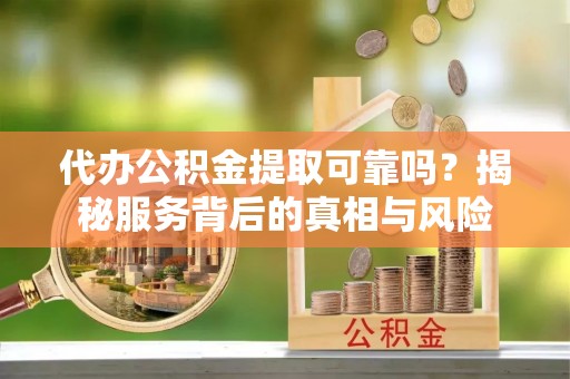 双河代办公积金提取可靠吗？揭秘服务背后的真相与风险